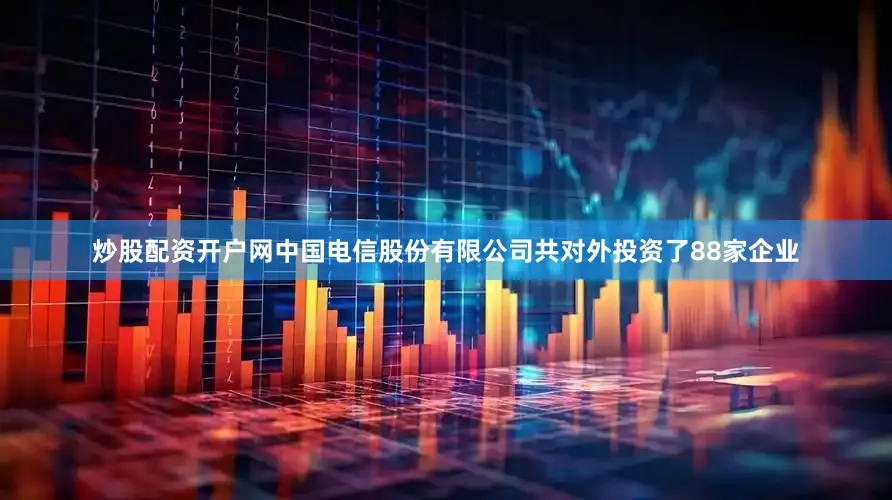 炒股配资开户网中国电信股份有限公司共对外投资了88家企业