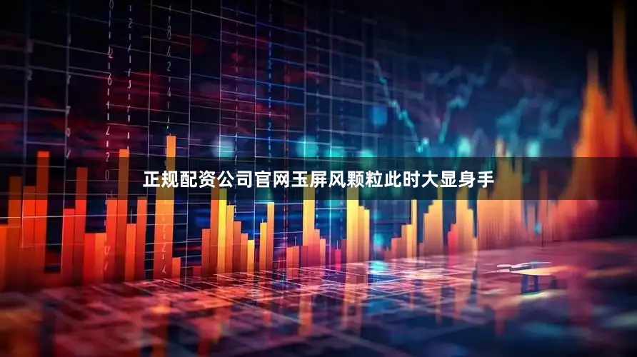 正规配资公司官网玉屏风颗粒此时大显身手