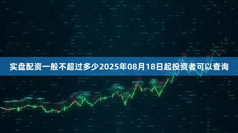 实盘配资一般不超过多少2025年08月18日起投资者可以查询