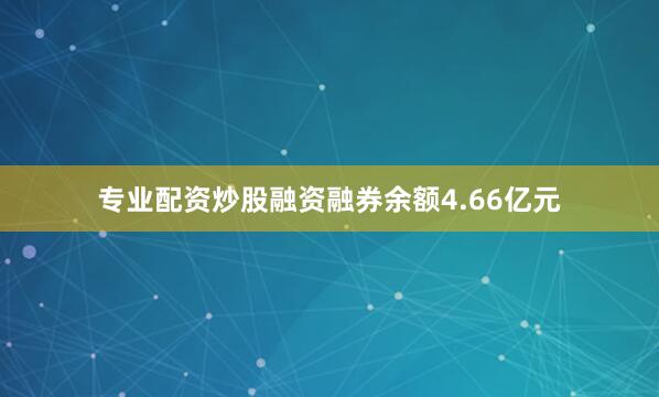 专业配资炒股融资融券余额4.66亿元
