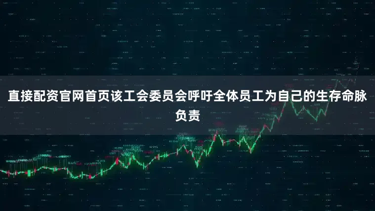 直接配资官网首页该工会委员会呼吁全体员工为自己的生存命脉负责