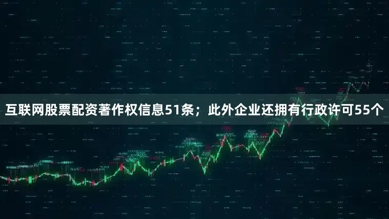互联网股票配资著作权信息51条；此外企业还拥有行政许可55个