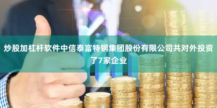 炒股加杠杆软件中信泰富特钢集团股份有限公司共对外投资了7家企业
