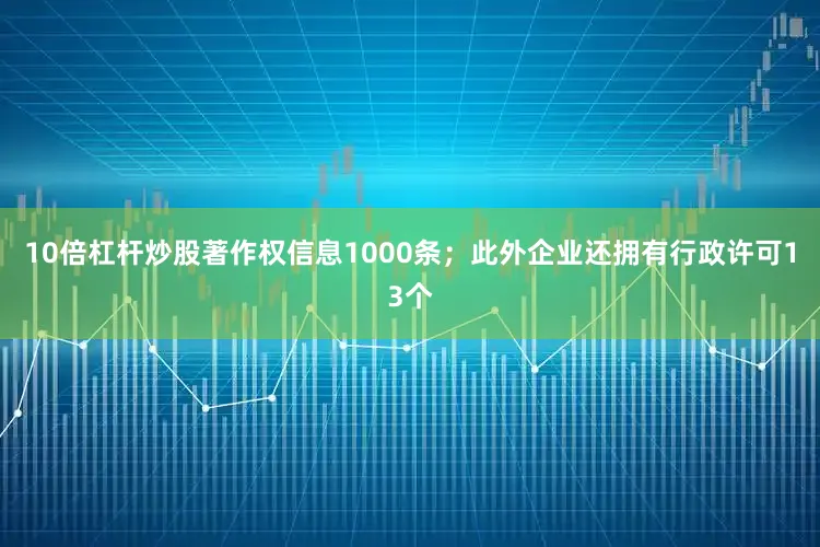 10倍杠杆炒股著作权信息1000条；此外企业还拥有行政许可13个