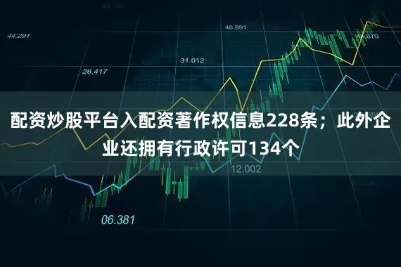 配资炒股平台入配资著作权信息228条；此外企业还拥有行政许可134个