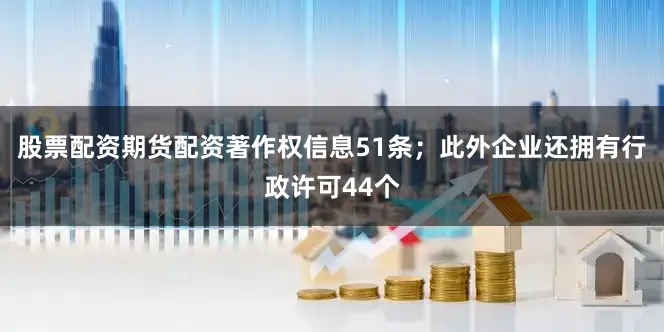 股票配资期货配资著作权信息51条；此外企业还拥有行政许可44个