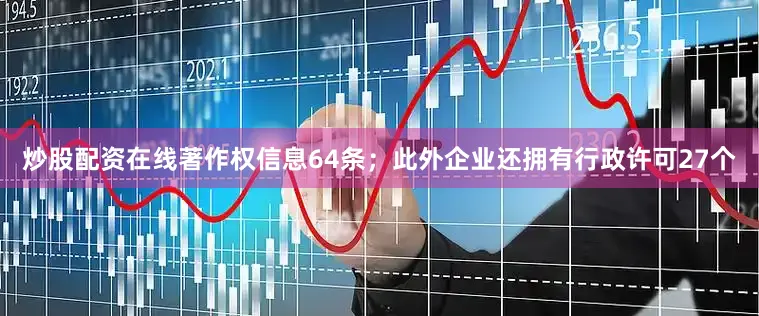 炒股配资在线著作权信息64条；此外企业还拥有行政许可27个