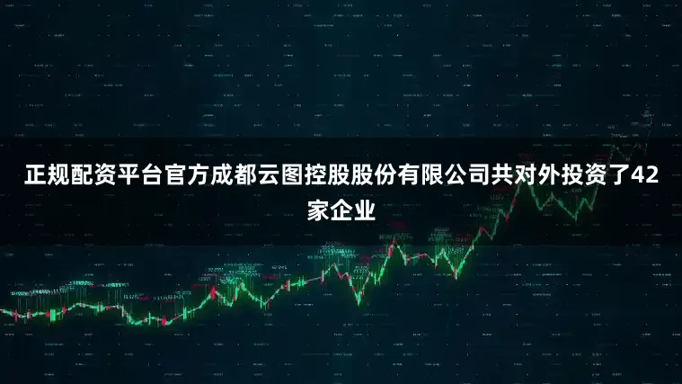 正规配资平台官方成都云图控股股份有限公司共对外投资了42家企业