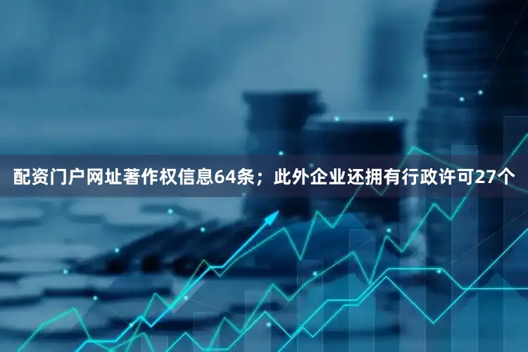 配资门户网址著作权信息64条；此外企业还拥有行政许可27个