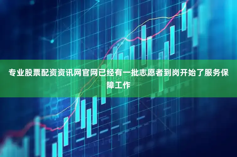 专业股票配资资讯网官网已经有一批志愿者到岗开始了服务保障工作