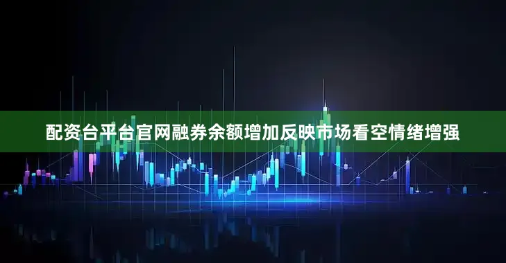 配资台平台官网融券余额增加反映市场看空情绪增强