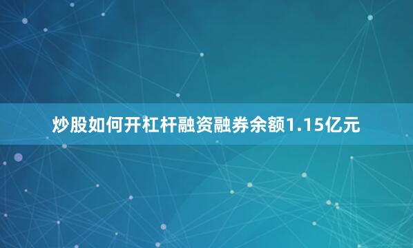 炒股如何开杠杆融资融券余额1.15亿元