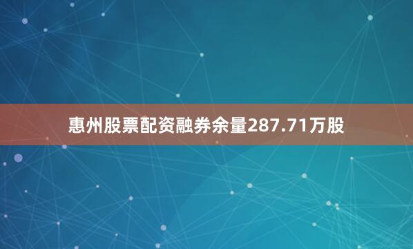 惠州股票配资融券余量287.71万股
