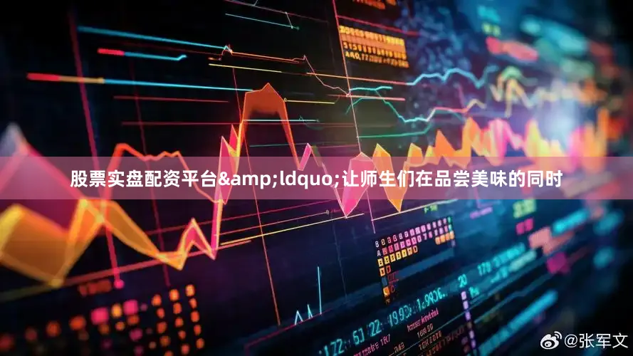 股票实盘配资平台&ldquo;让师生们在品尝美味的同时