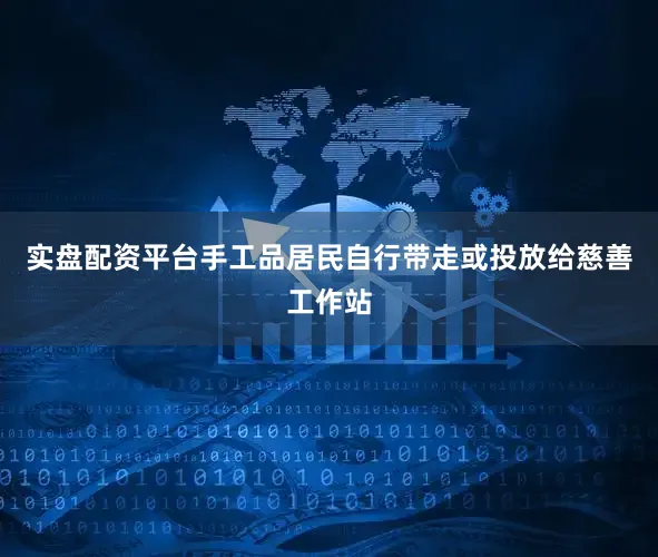 实盘配资平台手工品居民自行带走或投放给慈善工作站