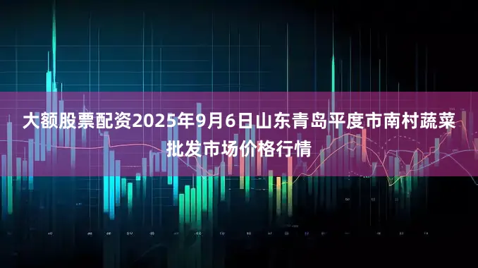 大额股票配资2025年9月6日山东青岛平度市南村蔬菜批发市场价格行情