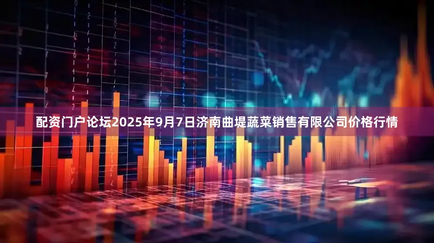 配资门户论坛2025年9月7日济南曲堤蔬菜销售有限公司价格行情
