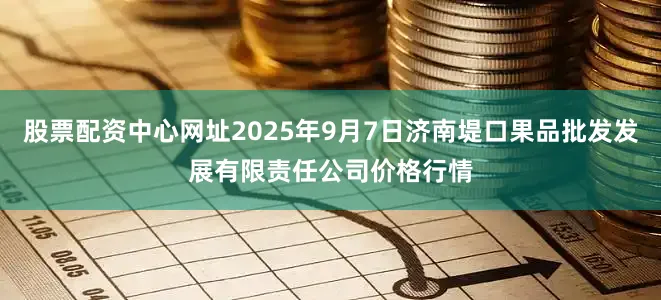 股票配资中心网址2025年9月7日济南堤口果品批发发展有限责任公司价格行情