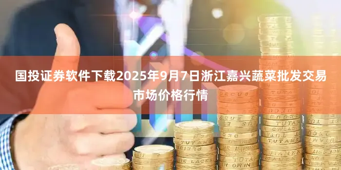 国投证券软件下载2025年9月7日浙江嘉兴蔬菜批发交易市场价格行情