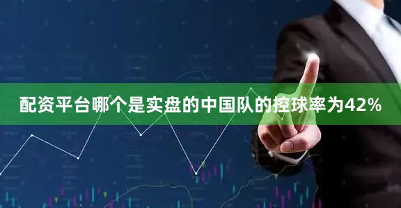 配资平台哪个是实盘的中国队的控球率为42%