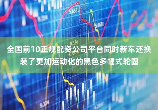 全国前10正规配资公司平台同时新车还换装了更加运动化的黑色多幅式轮圈