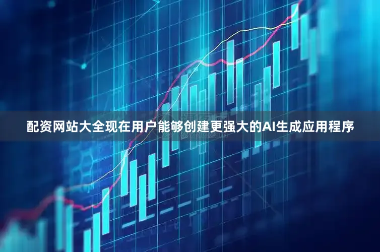 配资网站大全现在用户能够创建更强大的AI生成应用程序