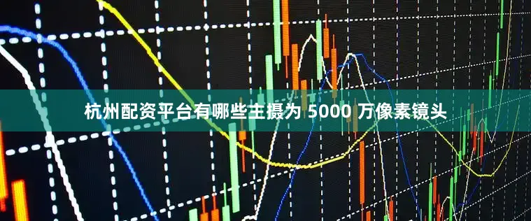 杭州配资平台有哪些主摄为 5000 万像素镜头