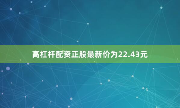 高杠杆配资正股最新价为22.43元