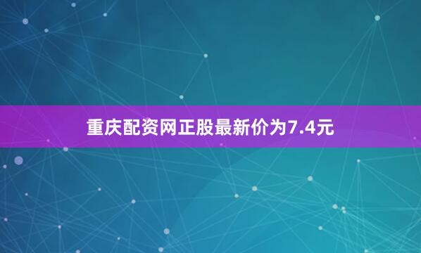 重庆配资网正股最新价为7.4元