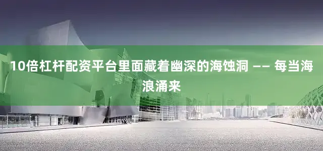 10倍杠杆配资平台里面藏着幽深的海蚀洞 —— 每当海浪涌来