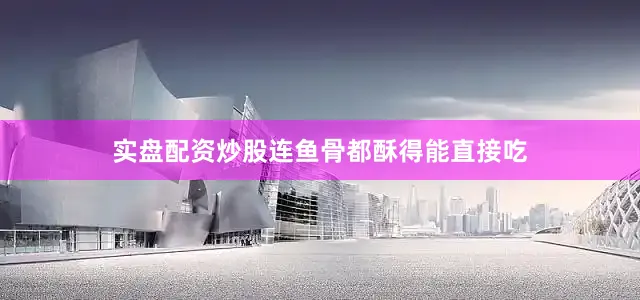 实盘配资炒股连鱼骨都酥得能直接吃