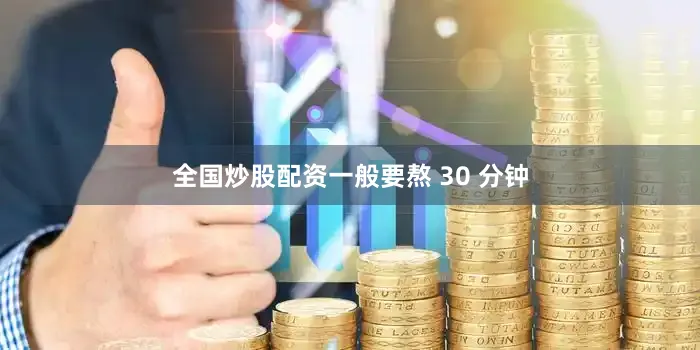 全国炒股配资一般要熬 30 分钟