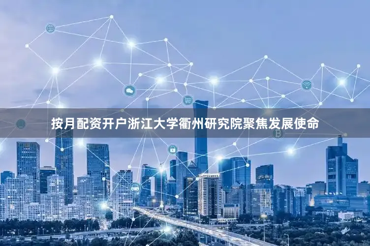 按月配资开户浙江大学衢州研究院聚焦发展使命