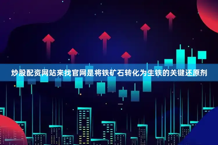 炒股配资网站来找官网是将铁矿石转化为生铁的关键还原剂