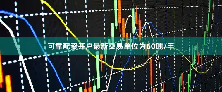 可靠配资开户最新交易单位为60吨/手