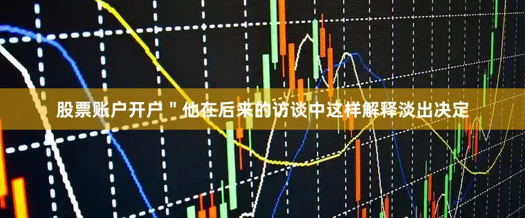 股票账户开户＂他在后来的访谈中这样解释淡出决定