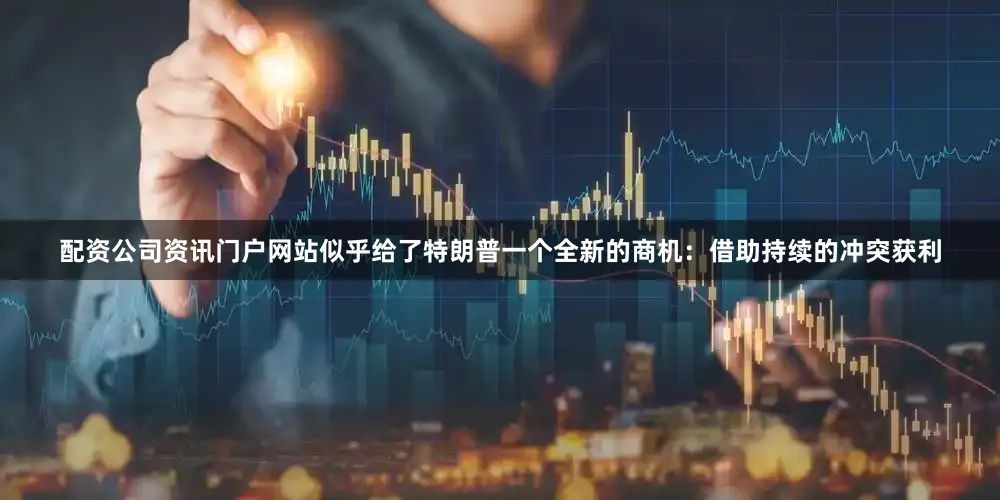 配资公司资讯门户网站似乎给了特朗普一个全新的商机：借助持续的冲突获利