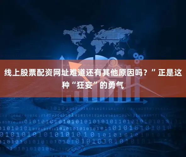 线上股票配资网址难道还有其他原因吗？”正是这种“狂妄”的勇气