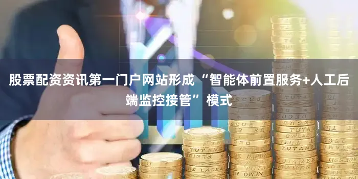 股票配资资讯第一门户网站形成 “智能体前置服务+人工后端监控接管” 模式