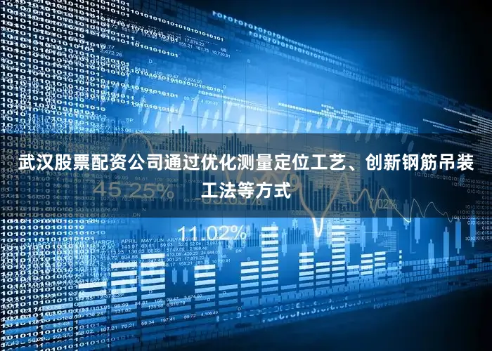 武汉股票配资公司通过优化测量定位工艺、创新钢筋吊装工法等方式