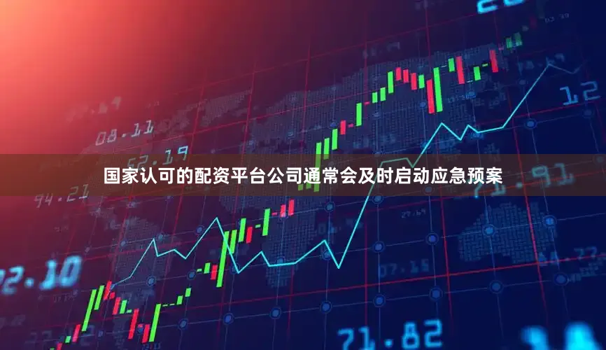 国家认可的配资平台公司通常会及时启动应急预案