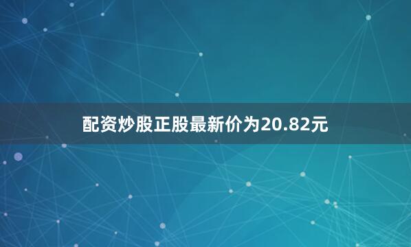 配资炒股正股最新价为20.82元