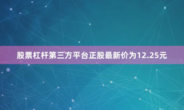 股票杠杆第三方平台正股最新价为12.25元