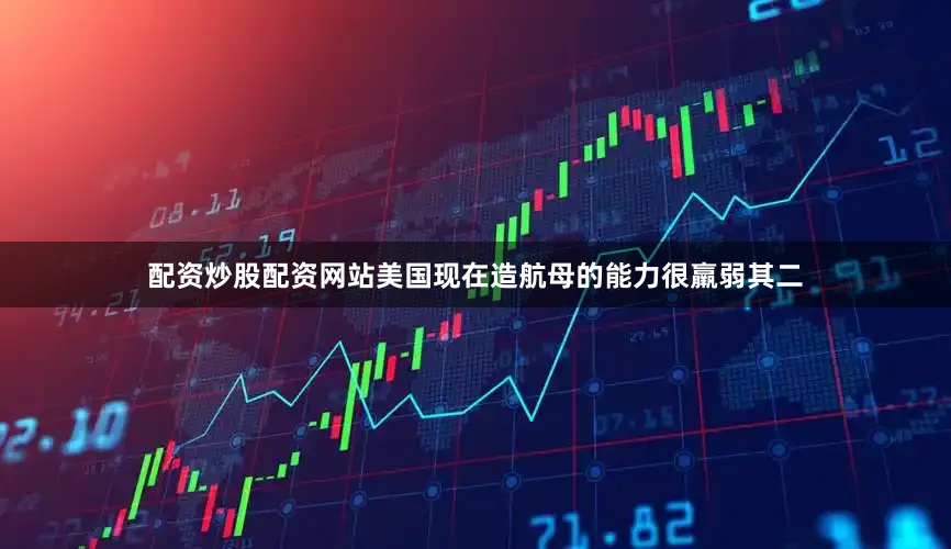 配资炒股配资网站美国现在造航母的能力很羸弱其二