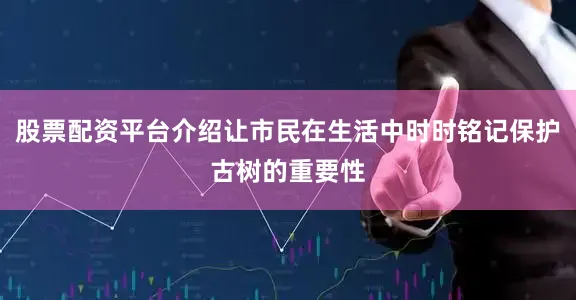 股票配资平台介绍让市民在生活中时时铭记保护古树的重要性