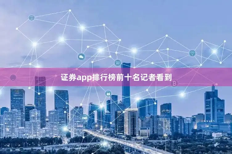 证券app排行榜前十名记者看到