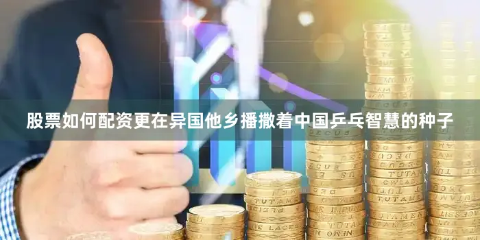 股票如何配资更在异国他乡播撒着中国乒乓智慧的种子