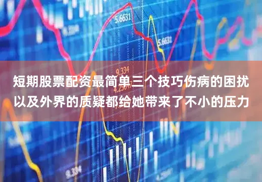 短期股票配资最简单三个技巧伤病的困扰以及外界的质疑都给她带来了不小的压力