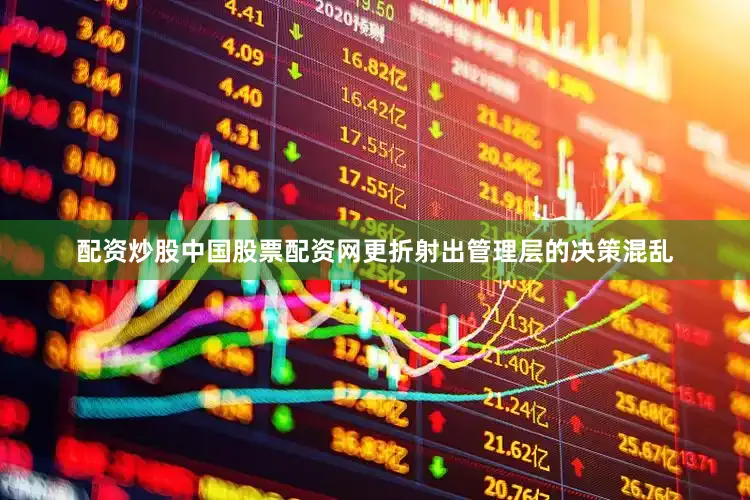 配资炒股中国股票配资网更折射出管理层的决策混乱