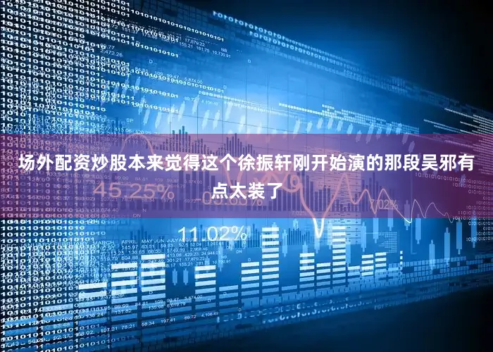 场外配资炒股本来觉得这个徐振轩刚开始演的那段吴邪有点太装了